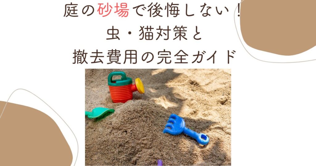 庭の砂場で後悔しない！虫・猫対策と撤去費用の完全ガイド