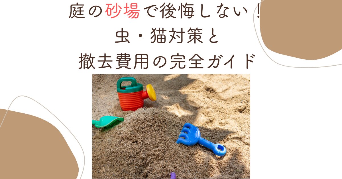 庭の砂場で後悔しない！虫・猫対策と撤去費用の完全ガイド