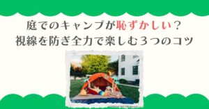 庭でのキャンプが恥ずかしい？視線を防ぎ全力で楽しむ３つのコツ