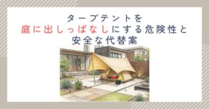 タープテントを庭に出しっぱなしにする危険性と安全な代替案