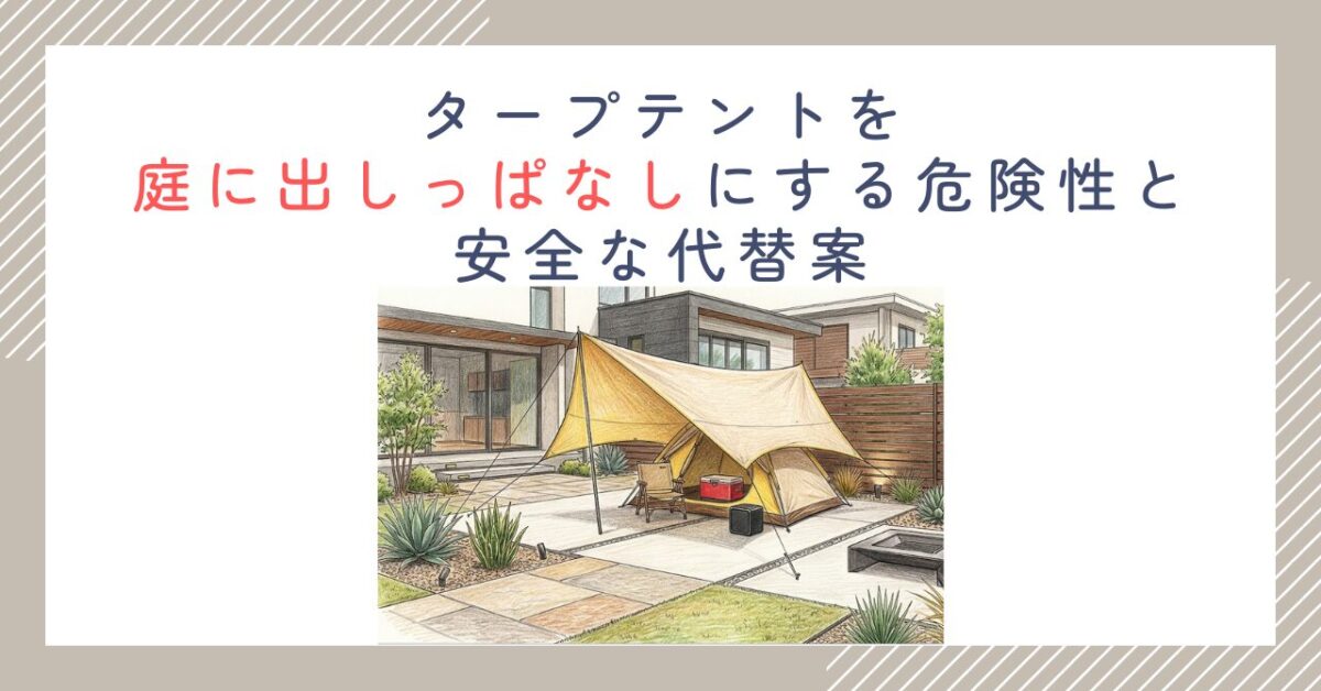 タープテントを庭に出しっぱなしにする危険性と安全な代替案