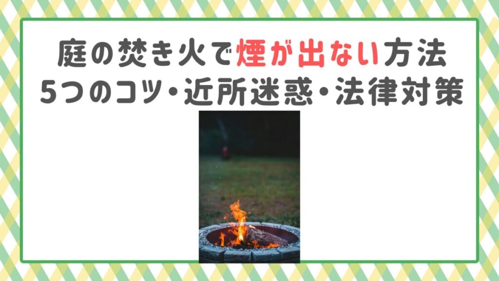 庭の焚き火で煙が出ない方法｜5つのコツ・近所迷惑・法律対策