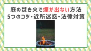 庭の焚き火で煙が出ない方法｜5つのコツ・近所迷惑・法律対策