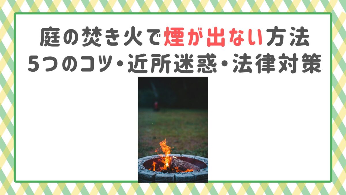 庭の焚き火で煙が出ない方法｜5つのコツ・近所迷惑・法律対策