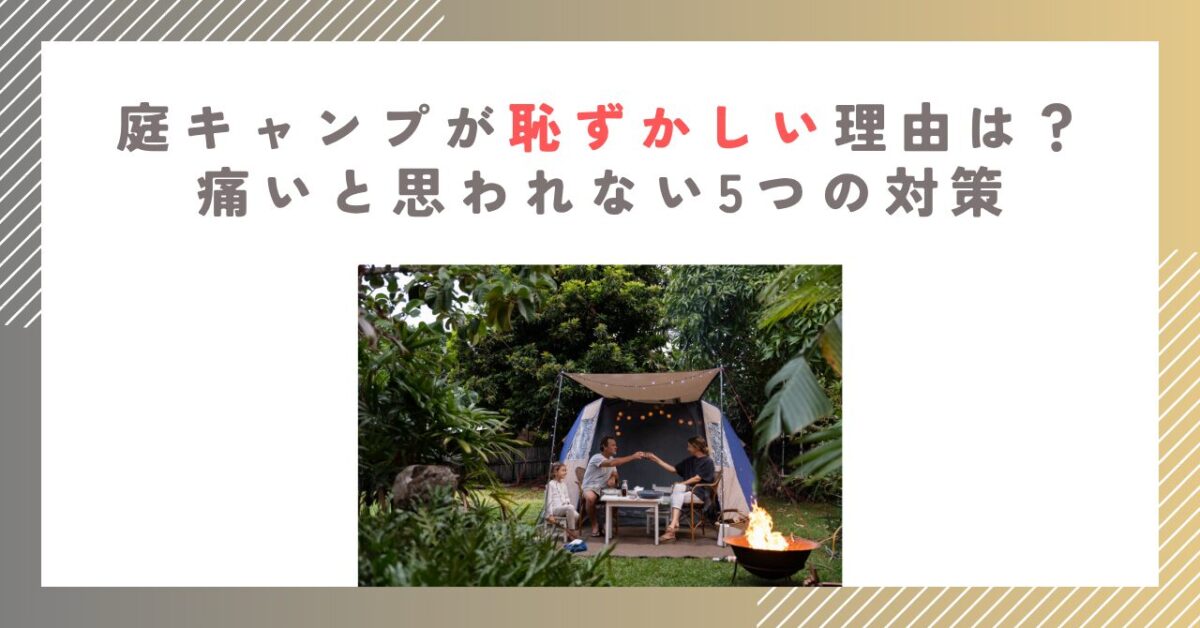 庭キャンプが恥ずかしい理由は？痛いと思われない5つの対策