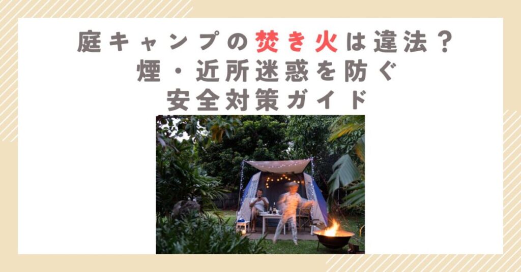 庭キャンプの焚き火は違法？煙・近所迷惑を防ぐ安全対策ガイド