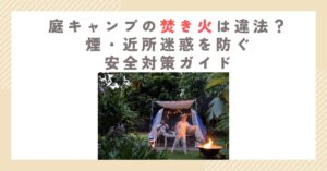 庭キャンプの焚き火は違法？煙・近所迷惑を防ぐ安全対策ガイド